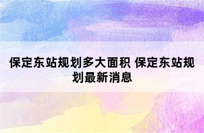 保定东站规划多大面积 保定东站规划最新消息